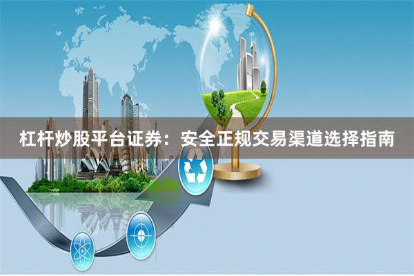 杠杆炒股平台证券：安全正规交易渠道选择指南