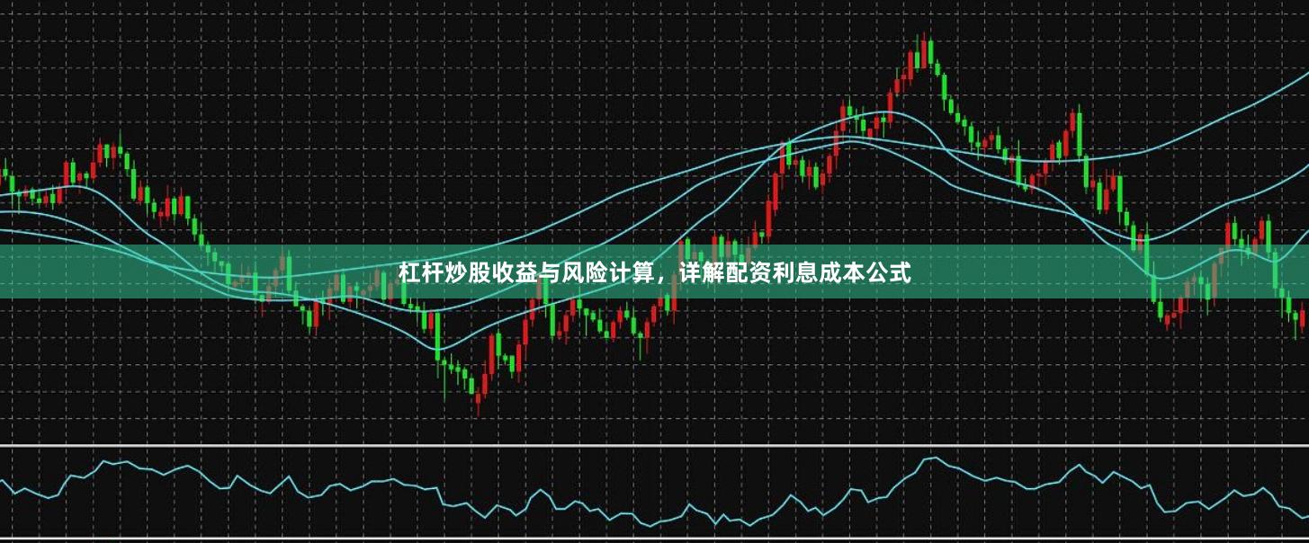 杠杆炒股收益与风险计算，详解配资利息成本公式