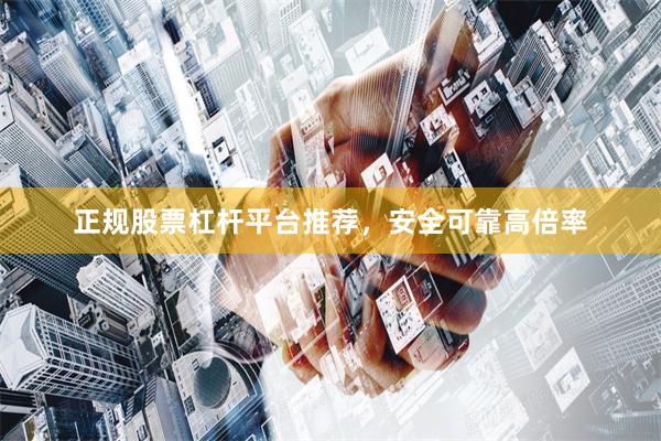 正规股票杠杆平台推荐，安全可靠高倍率