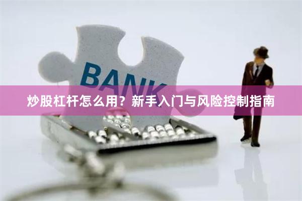 炒股杠杆怎么用？新手入门与风险控制指南