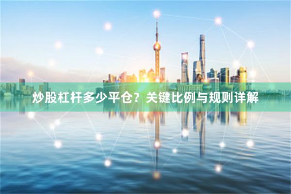 炒股杠杆多少平仓？关键比例与规则详解