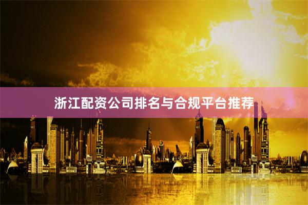 浙江配资公司排名与合规平台推荐