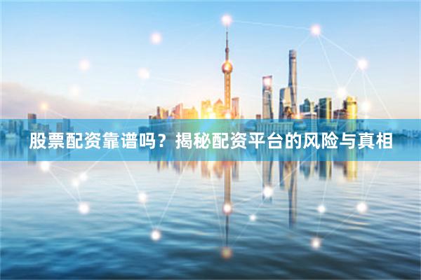 股票配资靠谱吗？揭秘配资平台的风险与真相