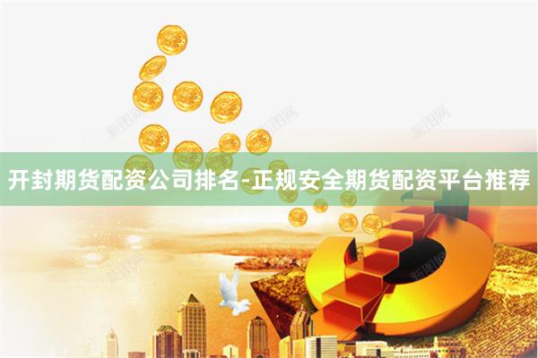 开封期货配资公司排名-正规安全期货配资平台推荐
