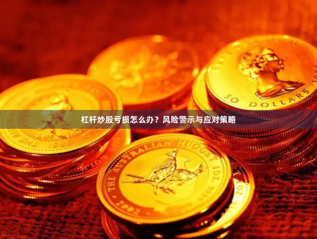 杠杆炒股亏损怎么办?风险警示与应对策略