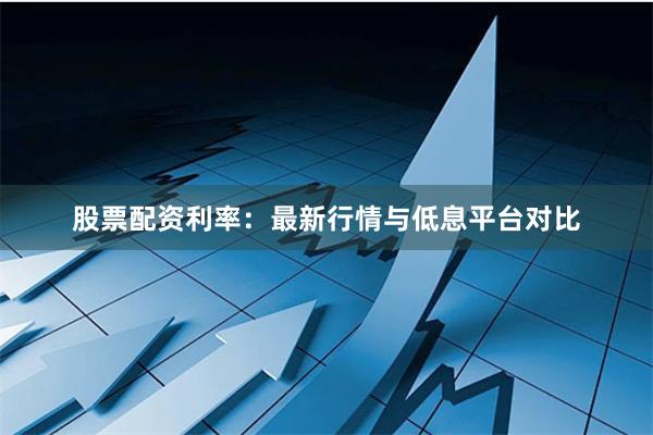 股票配资利率：最新行情与低息平台对比