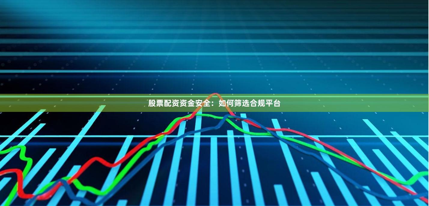 股票配资资金安全：如何筛选合规平台