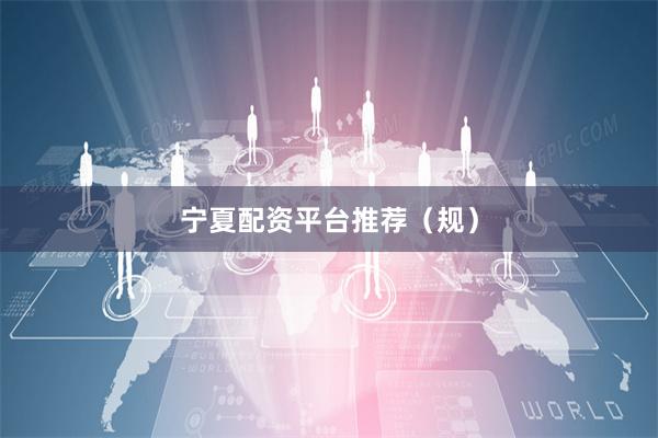 宁夏配资平台推荐（规）