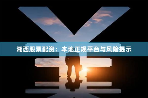 湘西股票配资：本地正规平台与风险提示