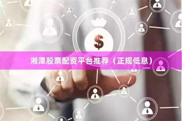 湘潭股票配资平台推荐（正规低息）
