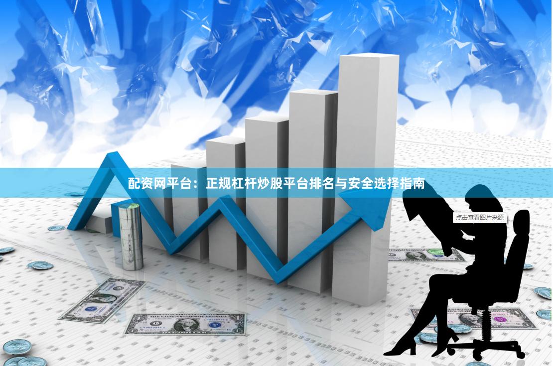 配资网平台：正规杠杆炒股平台排名与安全选择指南