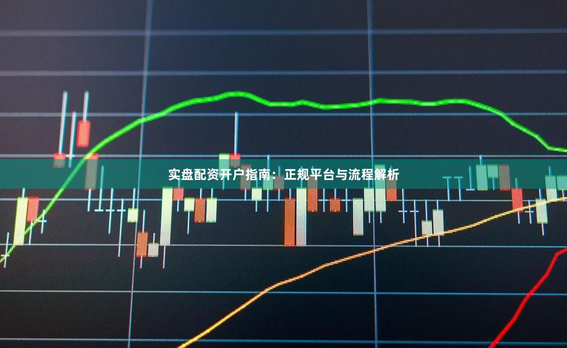 实盘配资开户指南：正规平台与流程解析