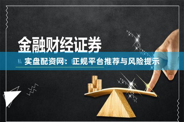 实盘配资网：正规平台推荐与风险提示