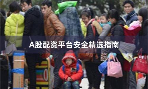A股配资平台安全精选指南
