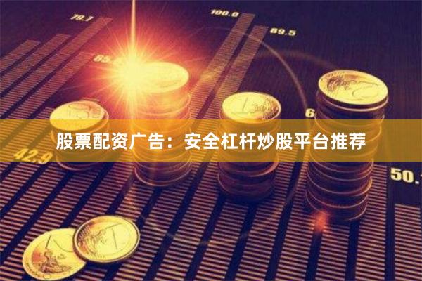 股票配资广告：安全杠杆炒股平台推荐