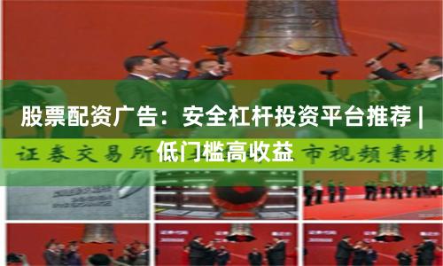 股票配资广告：安全杠杆投资平台推荐 | 低门槛高收益