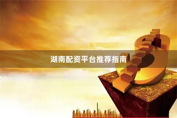 湖南配资平台推荐指南
