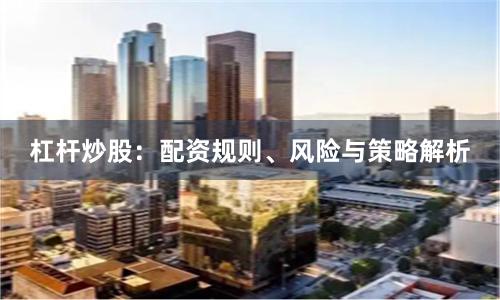 杠杆炒股：配资规则、风险与策略解析