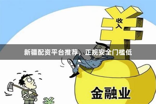 新疆配资平台推荐，正规安全门槛低