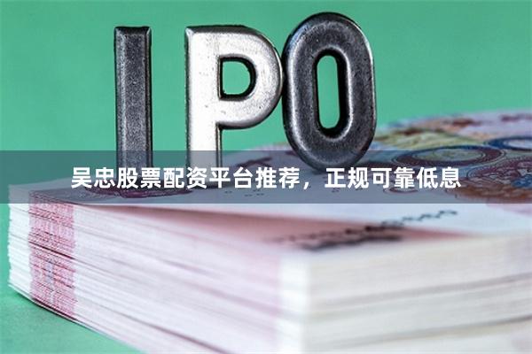吴忠股票配资平台推荐，正规可靠低息