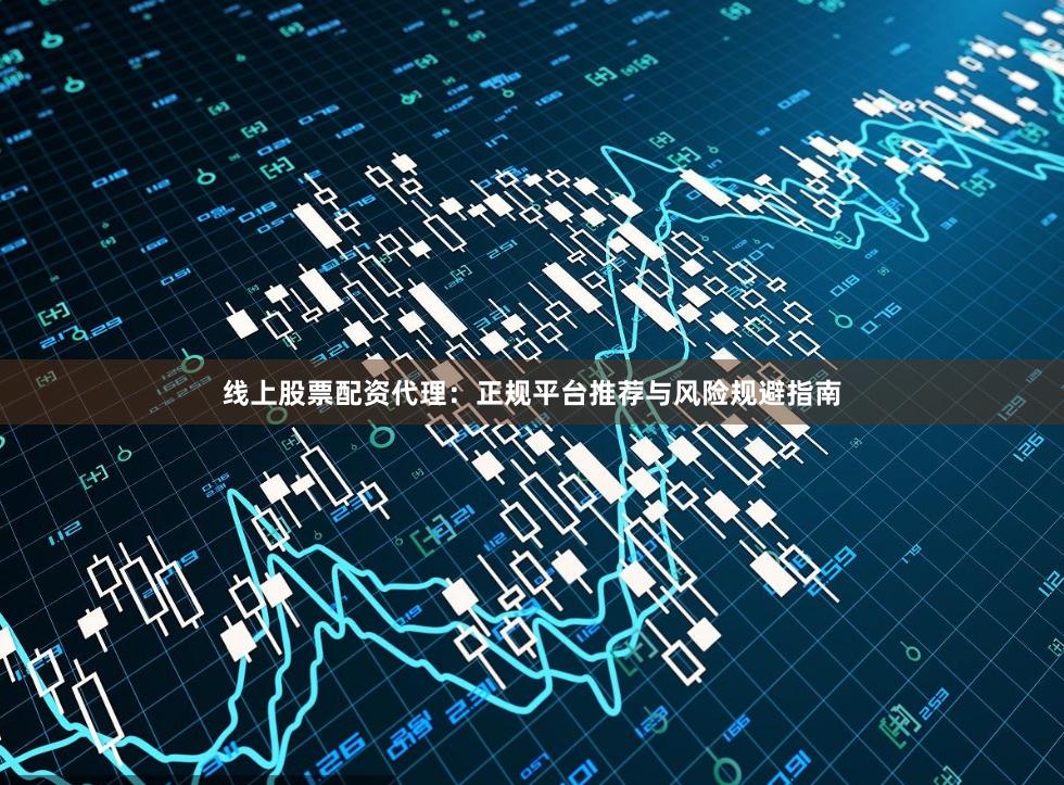 线上股票配资代理：正规平台推荐与风险规避指南