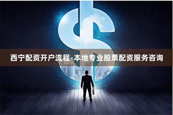 西宁配资开户流程-本地专业股票配资服务咨询