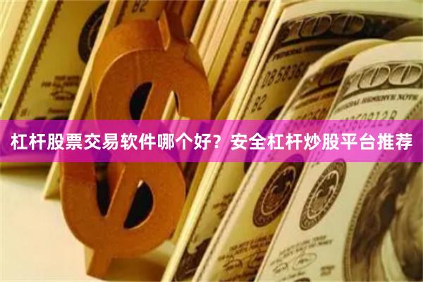 杠杆股票交易软件哪个好？安全杠杆炒股平台推荐