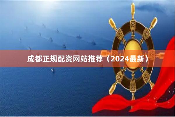 成都正规配资网站推荐（2024最新）
