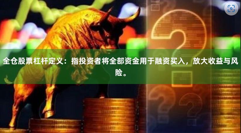 全仓股票杠杆定义：指投资者将全部资金用于融资买入，放大收益与风险。