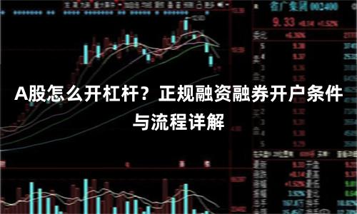 A股怎么开杠杆?正规融资融券开户条件与流程详解