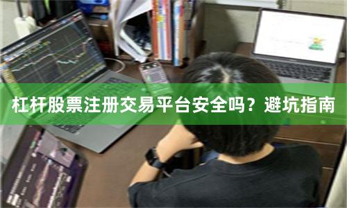 杠杆股票注册交易平台安全吗？避坑指南